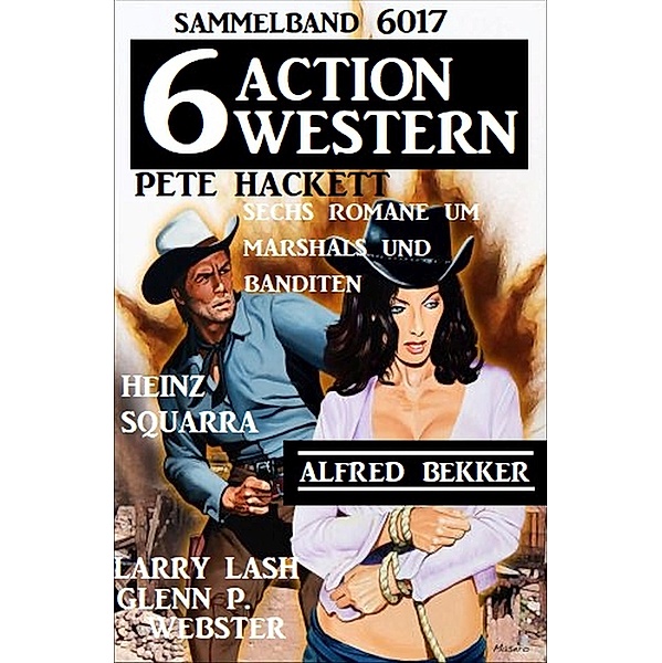 6 Action Western Sammelband 6017 -  Sechs Romane um Marshals und Banditen, Pete Hackett, Alfred Bekker, Heinz Squarra, Larry Lash, Glenn P. Webster
