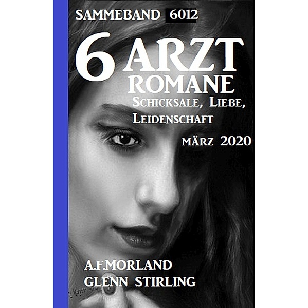 6 Arztromane Sammelband 6012 Schicksale, Liebe Leidenschaft März 2020, A. F. Morland, Glenn Stirling