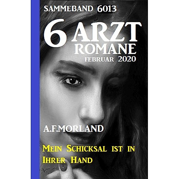 6 Arztromane Sammelband 6013 - Mein Schicksal ist in Ihrer Hand - Februar 2020, A. F. Morland