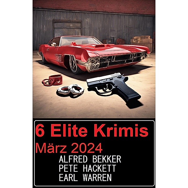 6 Elite Krimis März 2024, Alfred Bekker, Earl Warren, Pete Hackett