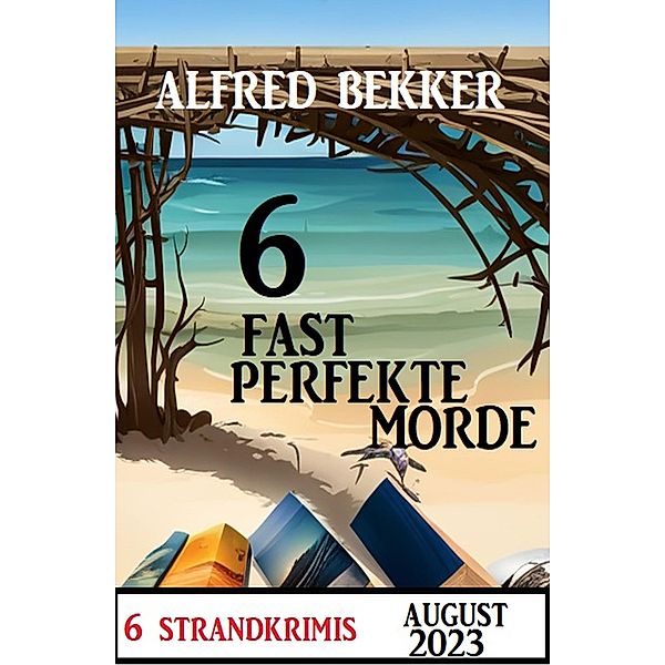 6 Fast Perfekte Morde August 2023: 6 Strandkrimis, Alfred Bekker