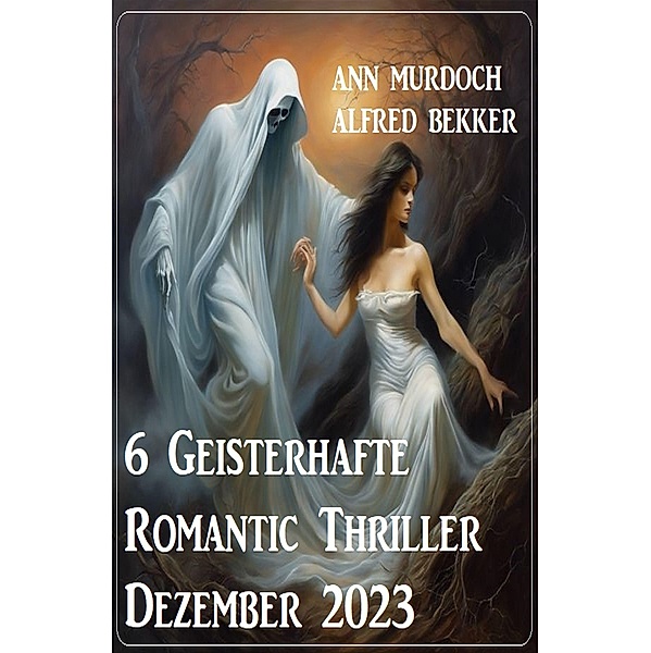 6 Geisterhafte Romantic Thriller Dezember 2023, Ann Murdoch, Alfred Bekker