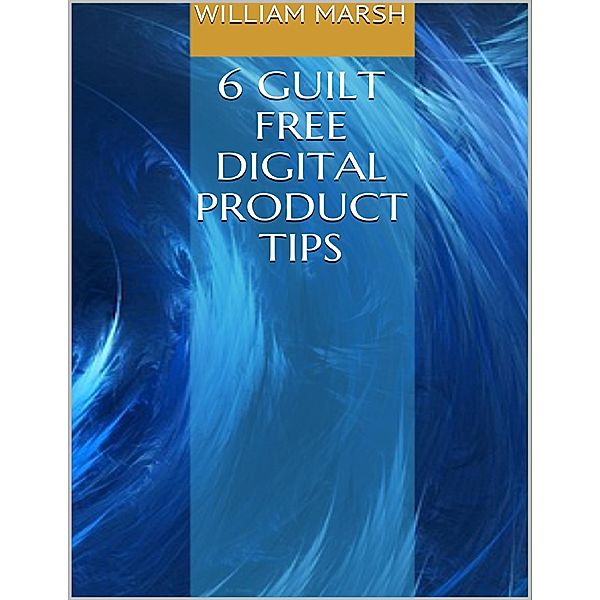 6 Guilt Free Digital Product Tips, William Marsh
