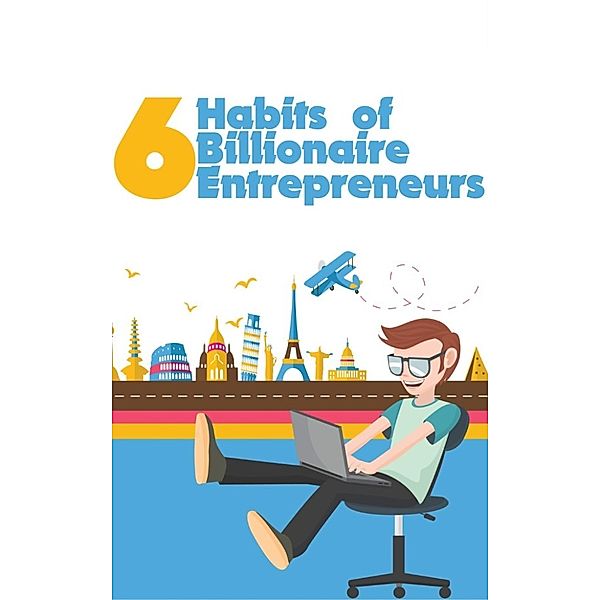 6 Habits of Billionaire Entrepreneurs: Ultimate Self-Development ToolKit For Bloggers, Arda Cigin