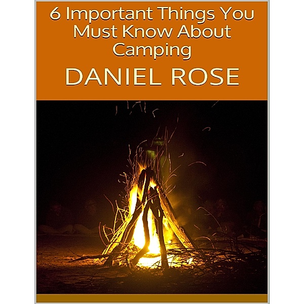 6 Important Things You Must Know About Camping, Daniel Rose