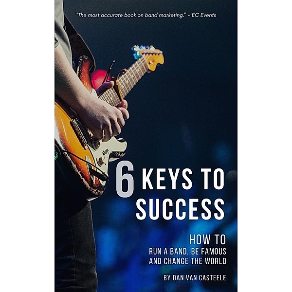 6 Keys to Success: How to Run a Band, Be Famous and Change the World, Dan Van Casteele