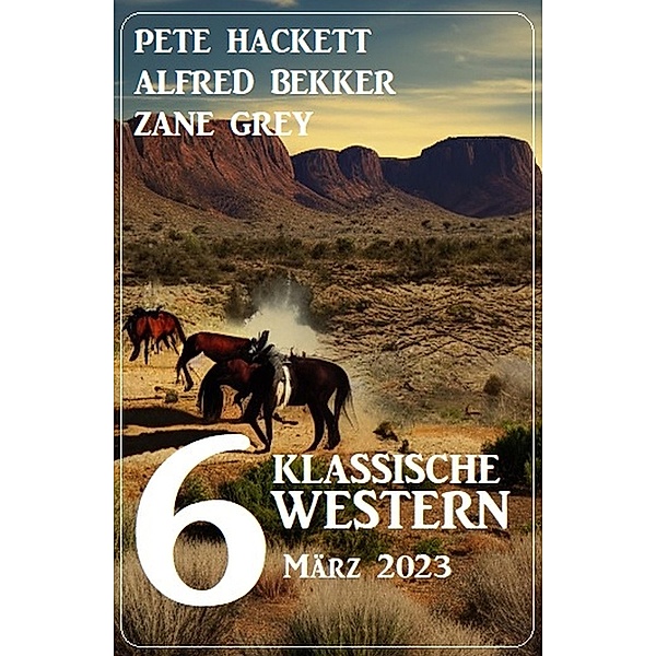 6 Klassische Western März 2023, Alfred Bekker, Pete Hackett, Zane Grey