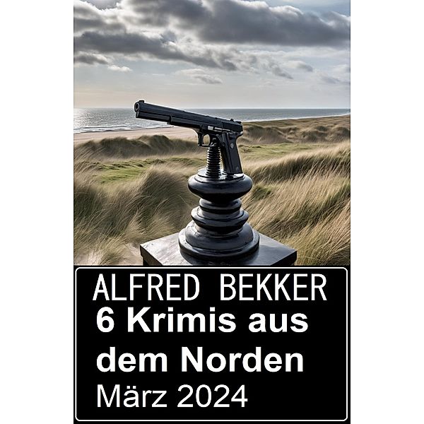 6 Krimis aus dem Norden März 2024, Alfred Bekker