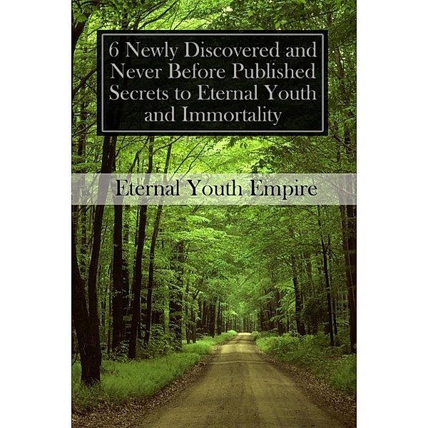 6 Newly Discovered and Never Before Published Secrets to Eternal Youth and Immortality, Eternal Youth Empire