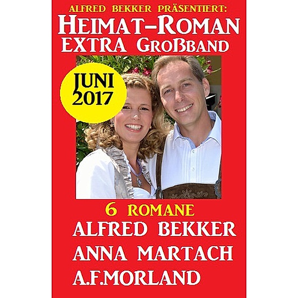 6 Romane - Heimatroman Extra Großband Juni 2017, Alfred Bekker, A. F. Morland, Anna Martach