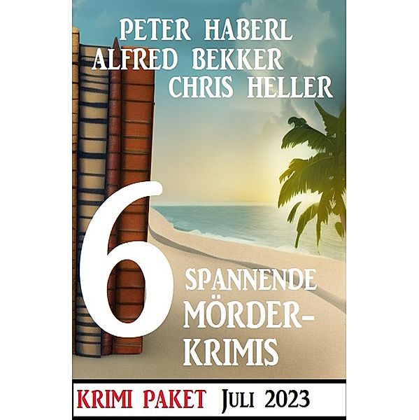 6 Spannende Mörderkrimis Juli 2023: Krimi Paket, Alfred Bekker, Peter Haberl, Chris Heller