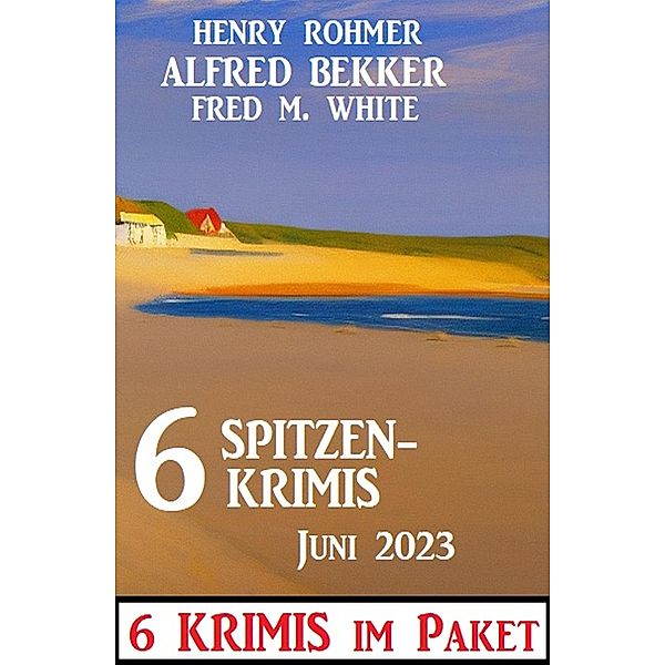 6 Spitzenkrimis Juni 2023: 6 Krimis im Paket, Alfred Bekker, Henry Rohmer, Fred M. White