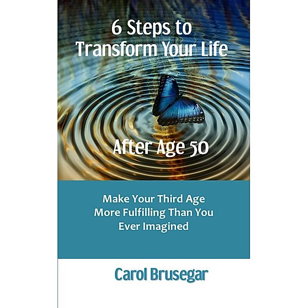 6 Steps to Transform Your Life After Age 50: Make Your Third Age More Fulfilling Than You Ever Imagined, Carol Brusegar