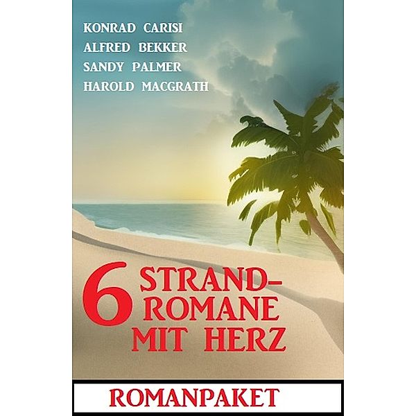 6 Strandromane mit Herz: Romanpaket, Alfred Bekker, Konrad Carisi, Harold MacGrath, Sandy Palmer