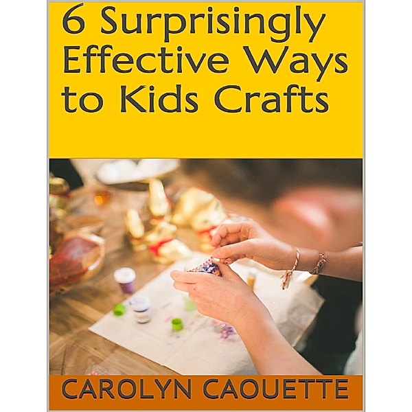 6 Surprisingly Effective Ways to Kids Crafts, Carolyn Caouette