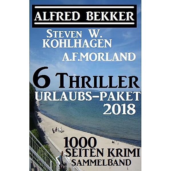 6 Thriller Urlaubs-Paket 2018: 1000 Seiten Krimi Sammelband, Alfred Bekker, Steven W. Kohlhagen, A. F. Morland