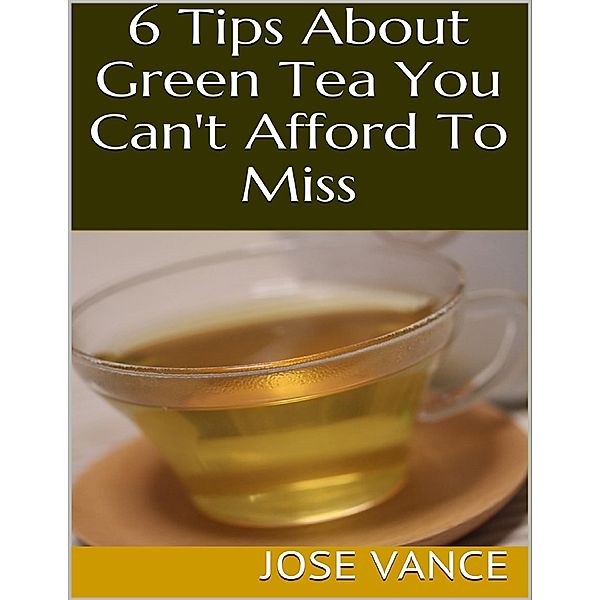 6 Tips About Green Tea You Can't Afford to Miss, Jose Vance