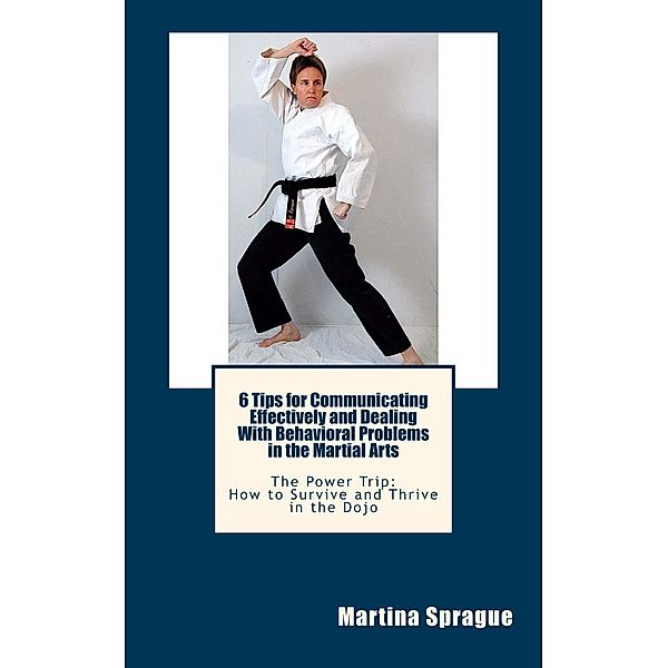 6 Tips for Communicating Effectively and Dealing with Behavioral Problems in the Martial Arts (The Power Trip: How to Survive and Thrive in the Dojo, #6), Martina Sprague