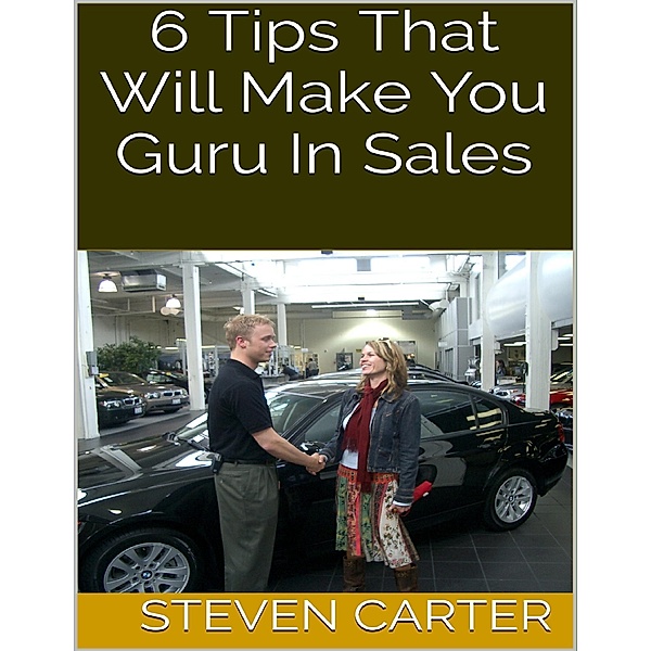 6 Tips That Will Make You Guru In Sales, Steven Carter