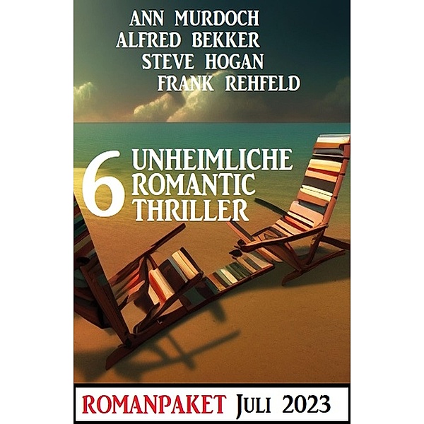 6 Unheimliche Romantic Thriller Juli 2023, Alfred Bekker, Ann Murdoch, Frank Rehfeld, Steve Hogan