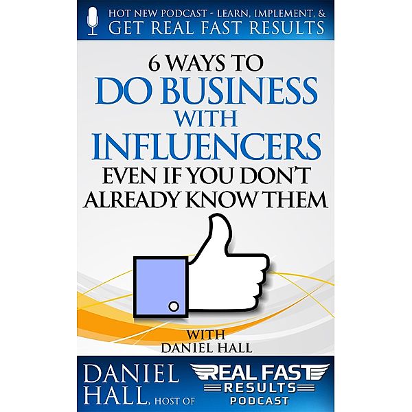 6 Ways to Do Business with Influencers: Even if You Don't Already Know Them (Real Fast Results, #53) / Real Fast Results, Daniel Hall