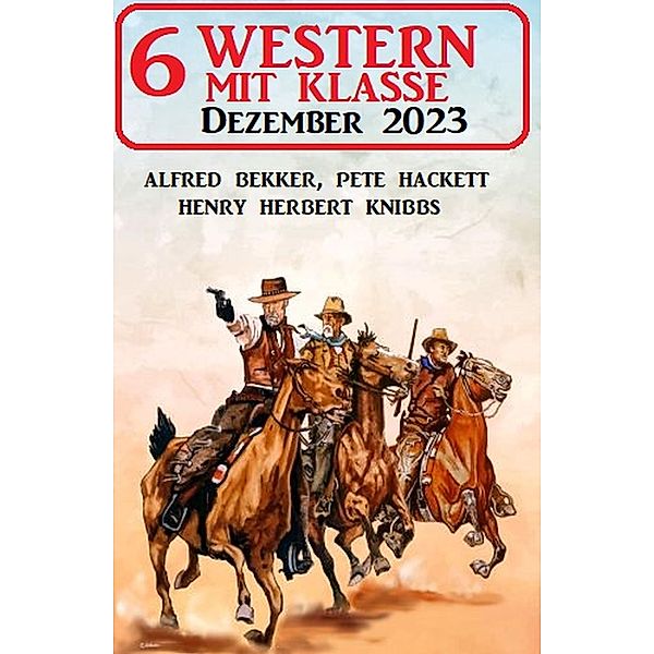 6 Western mit Klasse Dezember 2023, Alfred Bekker, Pete Hackett, Henry Herbert Knibbs