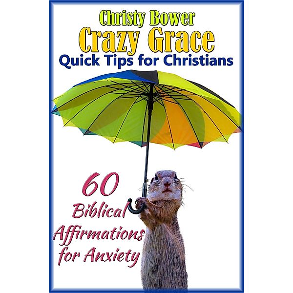 60 Biblical Affirmations for Anxiety (Crazy Grace Quick Tips for Christians, #1) / Crazy Grace Quick Tips for Christians, Christy Bower
