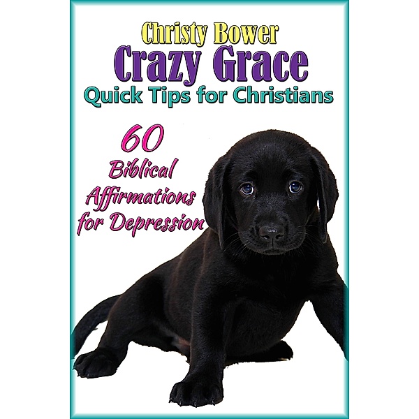 60 Biblical Affirmations for Depression (Crazy Grace Quick Tips for Christians, #2) / Crazy Grace Quick Tips for Christians, Christy Bower