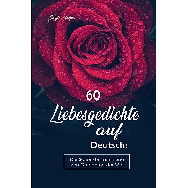 60 Liebesgedichte auf Deutsch: Die Schönste Sammlung von Gedichten der Welt, Josyie Anifka