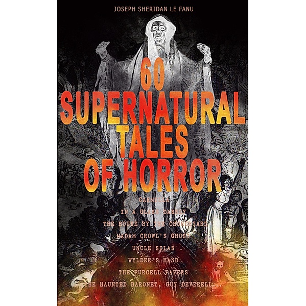 60 SUPERNATURAL TALES OF HORROR: Carmilla, In a Glass Darkly, The House by the Churchyard, Madam Crowl's Ghost, Uncle Silas, Wylder's Hand, The Purcell Papers, The Haunted Baronet, Guy Deverell..., Joseph Sheridan Le Fanu