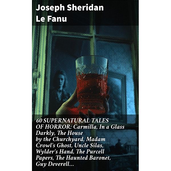 60 SUPERNATURAL TALES OF HORROR: Carmilla, In a Glass Darkly, The House by the Churchyard, Madam Crowl's Ghost, Uncle Silas, Wylder's Hand, The Purcell Papers, The Haunted Baronet, Guy Deverell..., Joseph Sheridan Le Fanu