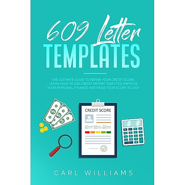 609 Letter Templates: The Ultimate Guide to Repair Your Credit Score. Learn How to Use Credit Report Disputes, Improve Your Personal Finance and Raise Your Score to 100+., Carl Williams
