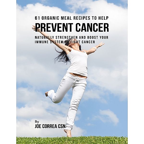 61 Organic Meal Recipes to Help Prevent Cancer:  Naturally Strengthen and Boost Your Immune System to Fight Cancer, Joe Correa CSN