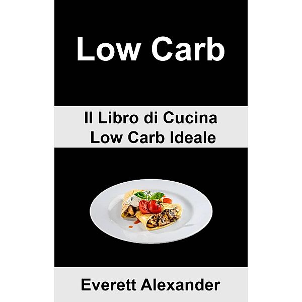 (6b) Low Carb: Il Libro di Cucina Low Carb Ideale, Everett Alexander