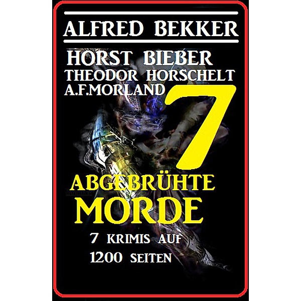 7 abgebrühte Morde - 7 Krimis auf 1200 Seiten, Alfred Bekker, A. F. Morland, Horst Bieber, Theodor Horschelt