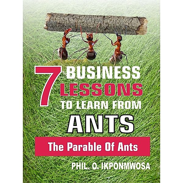 7 Business Lessons To Learn From Ants: The Parable Of Ants, Phil. O. Ikponmwosa