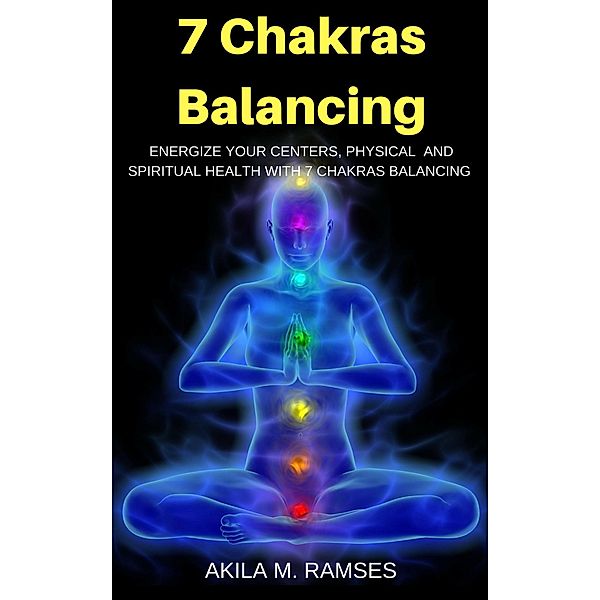 7 Chakras Balancing: Energize Your Centers, Physical And Spiritual Health With 7 Chakras Balancing, Akila M. Ramses