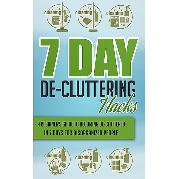 7 Day De-Cluttering Hacks - A Beginner's Guide To Becoming De-Cluttered In 7 Days For Disorganized People / Old Natural Ways, Old Natural Ways