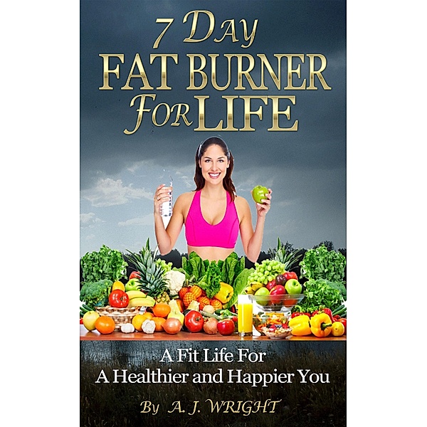 7 Day Fat Burner For Life - A Fit Life For A Healthier and Happier You, A. J. Wright