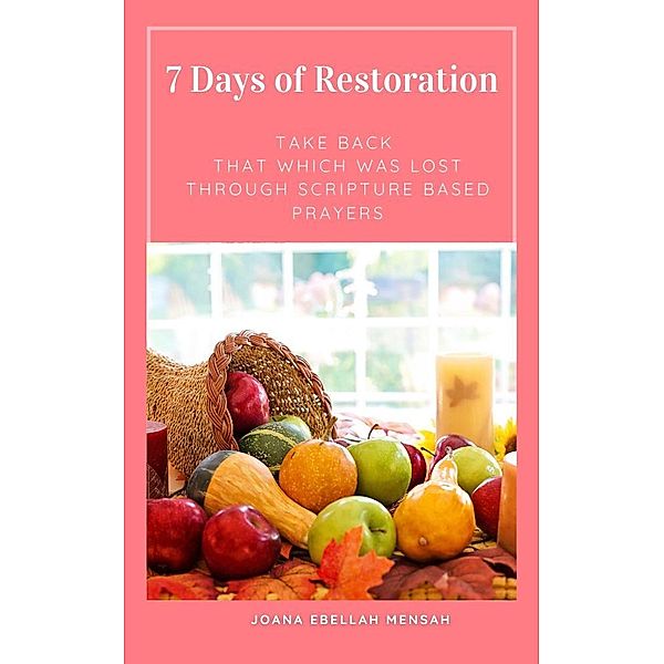 7 Days of Restoration. Take Back That Which Was Lost Through Scripture Based Prayers, Joana Ebellah Mensah
