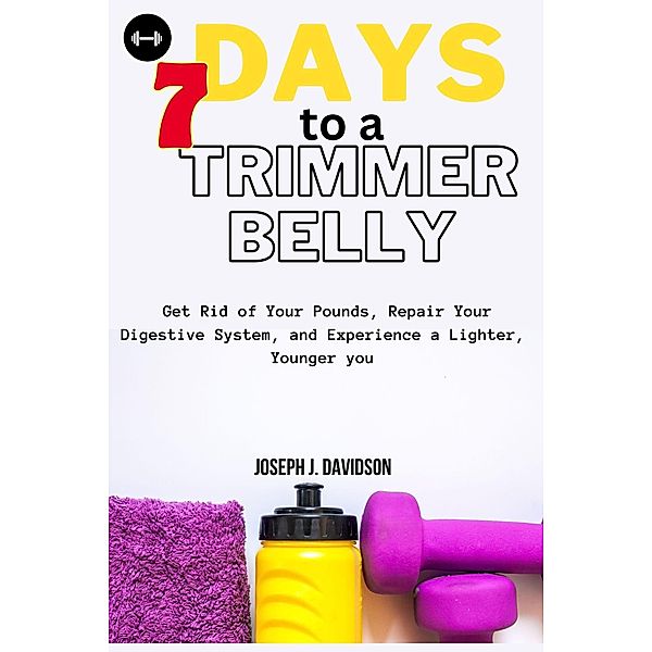 7 Days  to a Trimmer Belly : Get Rid of Your Pounds, Repair Your Digestive System, and Experience a Lighter, Younger you, Joseph J. Davidson