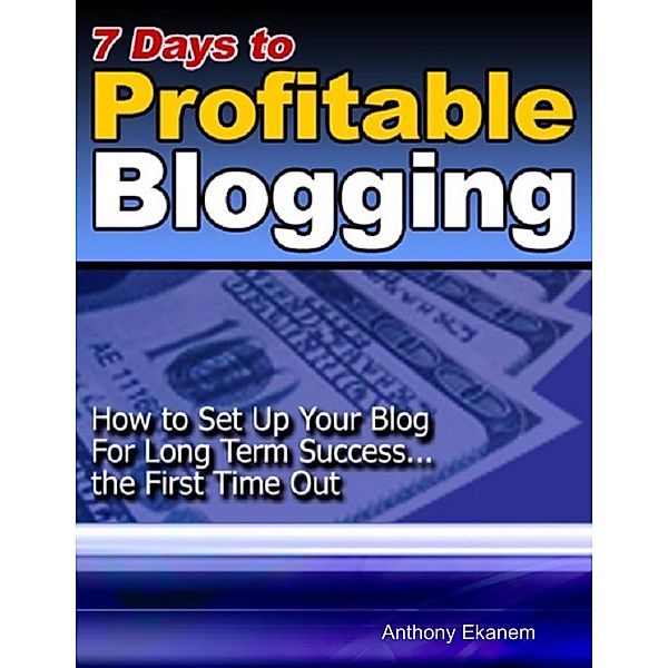 7 Days to Profitable Blogging: How to Set Up Your Blog for Long Term Success the First Time Out, Anthony Ekanem