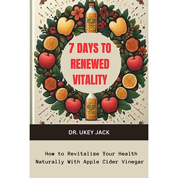 7 Days to Renewed Vitality: How to Revitalize Your Health Naturally With Apple Cider Vinegar, Ukey Jack