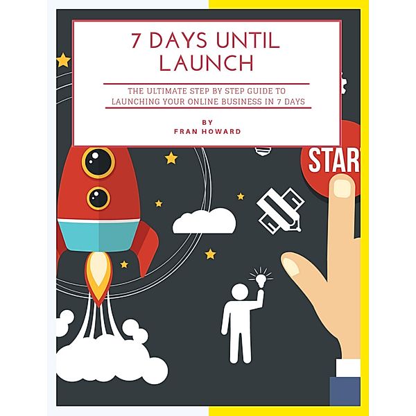 7 Days Until Launch: The Ultimate Step By Step Guide to Launching Your Online Business In 7 Days, Fran Howard