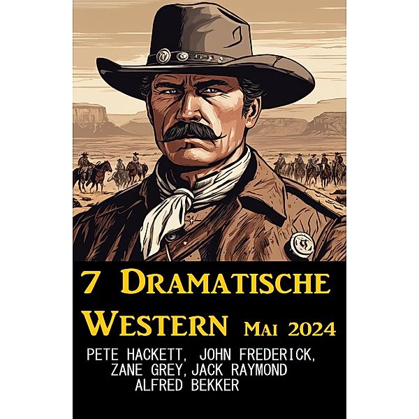 7 Dramatische Western Mai 2024, Alfred Bekker, Pete Hackett, John Frederick, Jack Raymond, Zane Grey