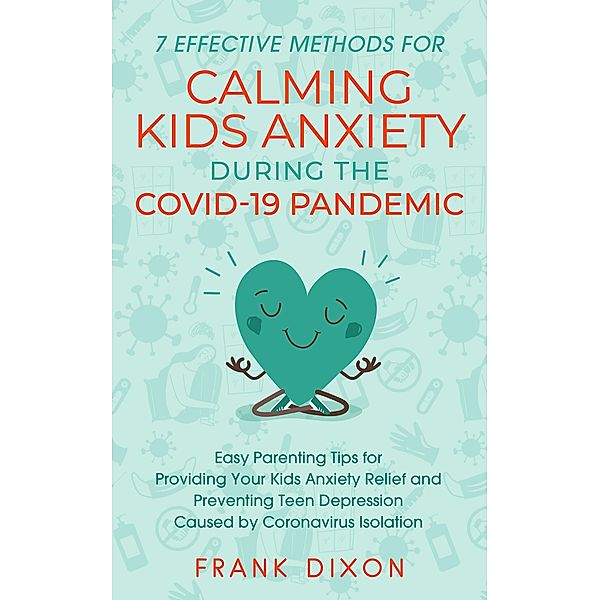 7 Effective Methods for Calming Kids Anxiety During the Covid-19 Pandemic: Easy Parenting Tips for Providing Your Kids Anxiety Relief and Preventing Teen Depression Caused by Coronavirus Isolation (Secrets To Being A Good Parent And Good Parenting Skills That Every Parent Needs To Learn, #6) / Secrets To Being A Good Parent And Good Parenting Skills That Every Parent Needs To Learn, Frank Dixon