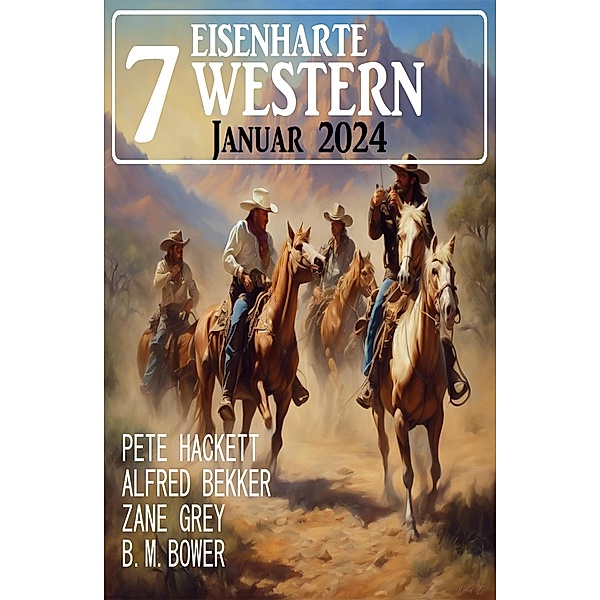 7 Eisenharte Western Januar 2024, Alfred Bekker, Pete Hackett, Zane Grey, B. M. Bower