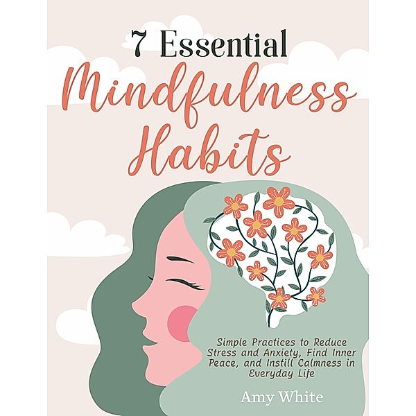 7 Essential Mindfulness Habits: Simple Practices to Reduce Stress and Anxiety, Find Inner Peace and Instill Calmness in Everyday Life, Amy White