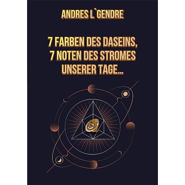 7 Farben des Daseins, 7 Noten des Stromes unserer Tage...: Deutsche Ausgabe, Andres L`Gendre