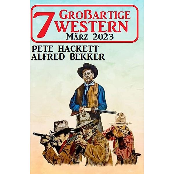 7 Großartige Western März 2023, Alfred Bekker, Pete Hackett